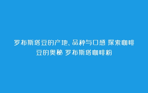 罗布斯塔豆的产地、品种与口感：探索咖啡豆的奥秘（罗布斯塔咖啡粉）