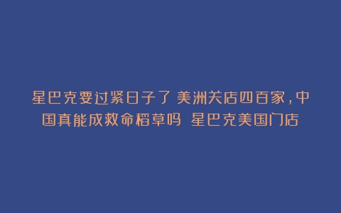 星巴克要过紧日子了？美洲关店四百家，中国真能成救命稻草吗？（星巴克美国门店）