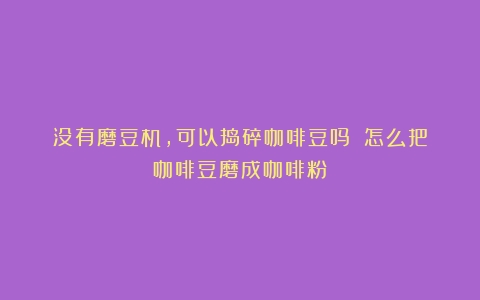 没有磨豆机，可以捣碎咖啡豆吗？（怎么把咖啡豆磨成咖啡粉）