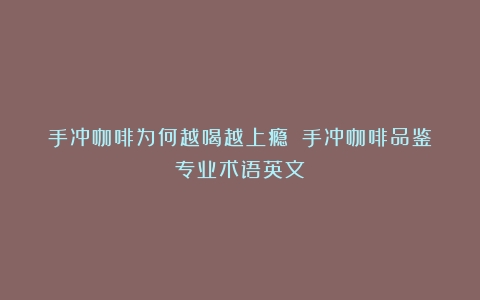 手冲咖啡为何越喝越上瘾？（手冲咖啡品鉴专业术语英文）