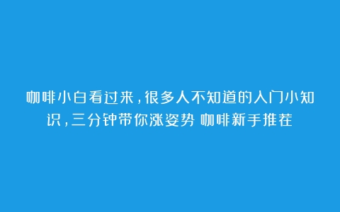 咖啡小白看过来，很多人不知道的入门小知识，三分钟带你涨姿势（咖啡新手推荐）