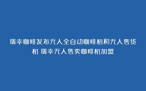 瑞幸咖啡发布无人全自动咖啡机和无人售货机（瑞幸无人售卖咖啡机加盟）