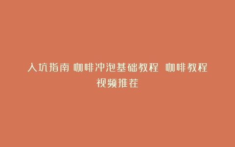 入坑指南丨咖啡冲泡基础教程！（咖啡教程视频推荐）