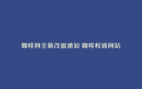 咖啡网全新改版通知（咖啡权威网站）