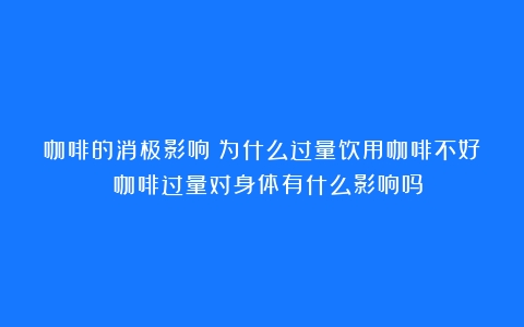 咖啡的消极影响：为什么过量饮用咖啡不好？（咖啡过量对身体有什么影响吗）