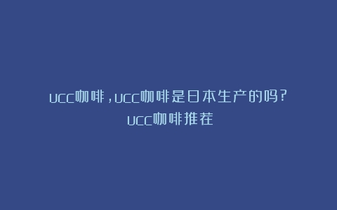 ucc咖啡,ucc咖啡是日本生产的吗?（ucc咖啡推荐）