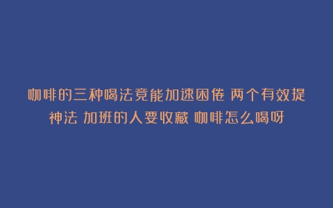 咖啡的三种喝法竟能加速困倦！两个有效提神法！加班的人要收藏（咖啡怎么喝呀）