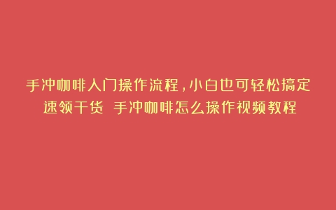 手冲咖啡入门操作流程，小白也可轻松搞定（速领干货）（手冲咖啡怎么操作视频教程）