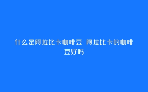 什么是阿拉比卡咖啡豆？（阿拉比卡的咖啡豆好吗）