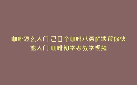 咖啡怎么入门？20个咖啡术语解读帮你快速入门（咖啡初学者教学视频）