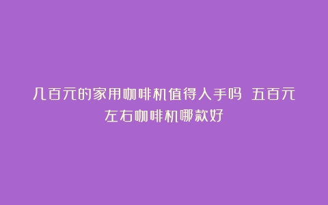 几百元的家用咖啡机值得入手吗？（五百元左右咖啡机哪款好）