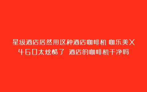 星级酒店居然用这种酒店咖啡机？咖乐美X460太炫酷了！（酒店的咖啡机干净吗）