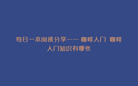 每日一本阅读分享——《咖啡入门》（咖啡入门知识有哪些）