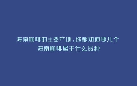 海南咖啡的主要产地，你都知道哪几个？（海南咖啡属于什么品种）