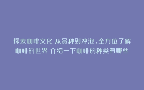 探索咖啡文化：从品种到冲泡，全方位了解咖啡的世界（介绍一下咖啡的种类有哪些）