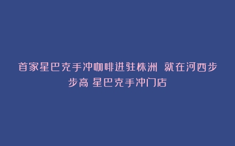 首家星巴克手冲咖啡进驻株洲 就在河西步步高（星巴克手冲门店）