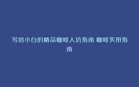 写给小白的精品咖啡入坑指南（咖啡实用指南）