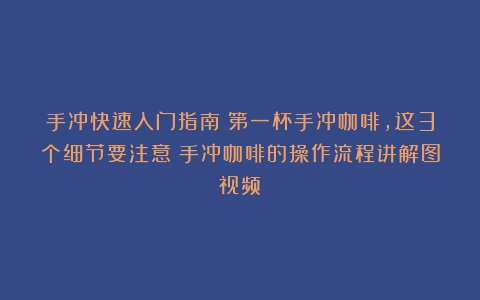 手冲快速入门指南：第一杯手冲咖啡，这3个细节要注意（手冲咖啡的操作流程讲解图视频）