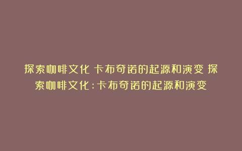 探索咖啡文化：卡布奇诺的起源和演变（探索咖啡文化:卡布奇诺的起源和演变）