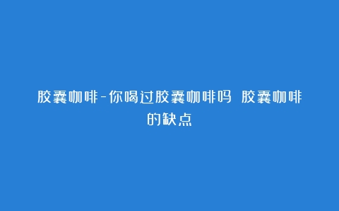 胶囊咖啡-你喝过胶囊咖啡吗？（胶囊咖啡的缺点）