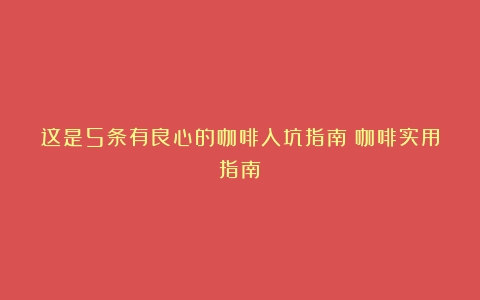 这是5条有良心的咖啡入坑指南（咖啡实用指南）