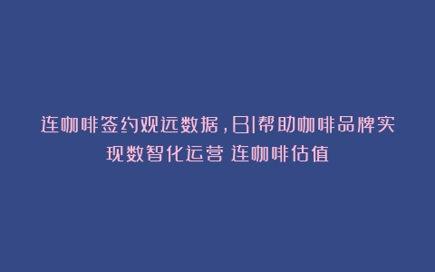 连咖啡签约观远数据，BI帮助咖啡品牌实现数智化运营（连咖啡估值）