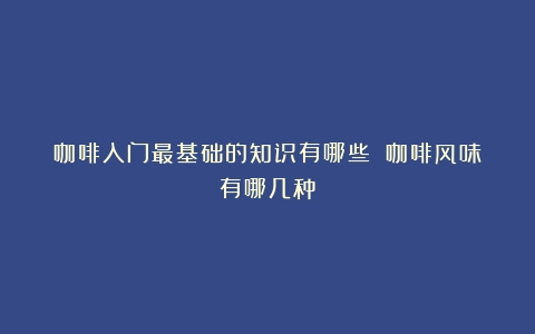 咖啡入门最基础的知识有哪些？（咖啡风味有哪几种）