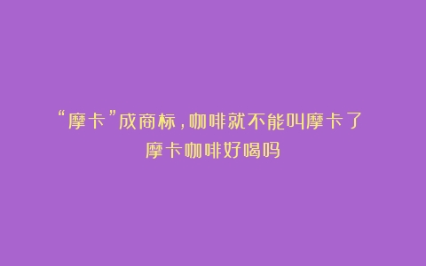 “摩卡”成商标，咖啡就不能叫摩卡了？（摩卡咖啡好喝吗）