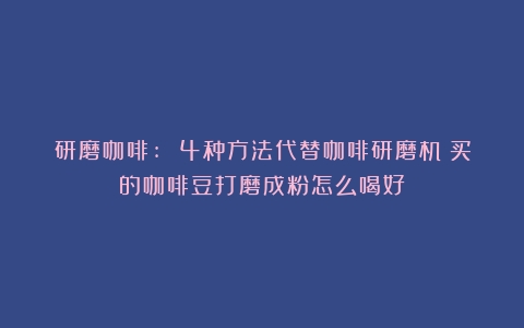 研磨咖啡: 4种方法代替咖啡研磨机（买的咖啡豆打磨成粉怎么喝好）