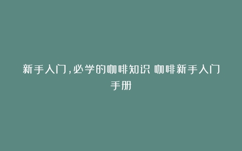 新手入门，必学的咖啡知识（咖啡新手入门手册）