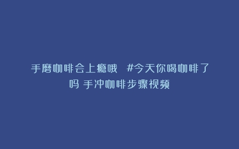 手磨咖啡会上瘾哦⊙ω⊙#今天你喝咖啡了吗（手冲咖啡步骤视频）