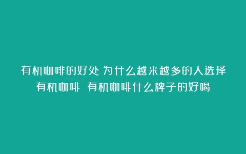 有机咖啡的好处：为什么越来越多的人选择有机咖啡？（有机咖啡什么牌子的好喝）