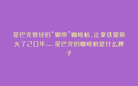 星巴克曾经的“御用”咖啡机，让拿铁提前火了20年……（星巴克的咖啡机是什么牌子）