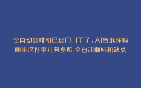 全自动咖啡机已经OUT了，AI告诉你喝咖啡这件事儿有多酷（全自动咖啡机缺点）