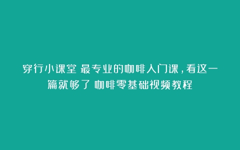 穿行小课堂｜最专业的咖啡入门课，看这一篇就够了（咖啡零基础视频教程）