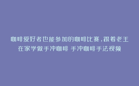 咖啡爱好者也能参加的咖啡比赛，跟着老王在家学做手冲咖啡（手冲咖啡手法视频）