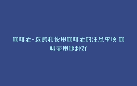 咖啡壶-选购和使用咖啡壶的注意事项（咖啡壶用哪种好）