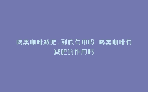 喝黑咖啡减肥，到底有用吗？（喝黑咖啡有减肥的作用吗）