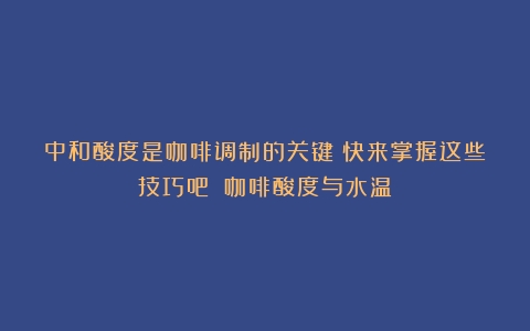 中和酸度是咖啡调制的关键！快来掌握这些技巧吧！（咖啡酸度与水温）