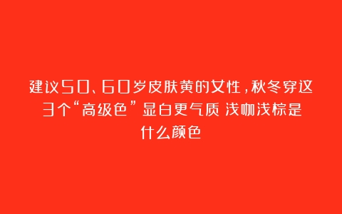 建议50、60岁皮肤黄的女性，秋冬穿这3个“高级色”！显白更气质（浅咖浅棕是什么颜色）