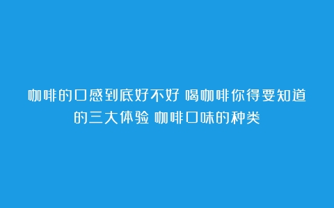 咖啡的口感到底好不好？喝咖啡你得要知道的三大体验（咖啡口味的种类）