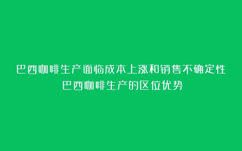 巴西咖啡生产面临成本上涨和销售不确定性（巴西咖啡生产的区位优势）