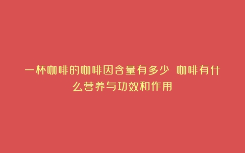 一杯咖啡的咖啡因含量有多少？（咖啡有什么营养与功效和作用）