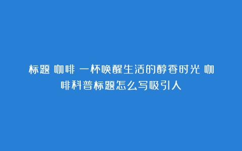 标题：咖啡：一杯唤醒生活的醇香时光（咖啡科普标题怎么写吸引人）