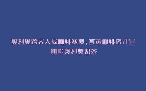 奥利奥跨界入局咖啡赛道，首家咖啡店开业（咖啡奥利奥奶茶）