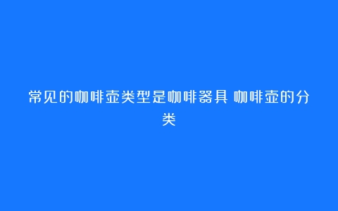 常见的咖啡壶类型是咖啡器具（咖啡壶的分类）