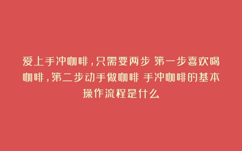 爱上手冲咖啡，只需要两步：第一步喜欢喝咖啡，第二步动手做咖啡（手冲咖啡的基本操作流程是什么）