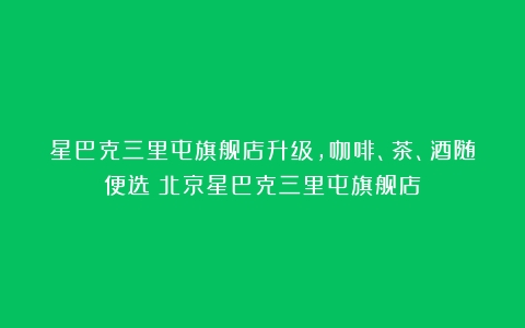 星巴克三里屯旗舰店升级，咖啡、茶、酒随便选（北京星巴克三里屯旗舰店）