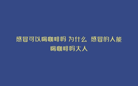 感冒可以喝咖啡吗？为什么？（感冒的人能喝咖啡吗大人）