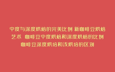 中度与深度烘焙的完美比例：新咖啡豆烘焙艺术 咖啡豆中度烘焙和深度烘焙的比例（咖啡豆深度烘培和浅烘培的区别）